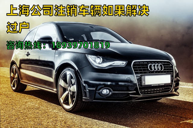 上海公司注销车辆如果解决过户（沪牌注销企业车辆汽车牌照变现）