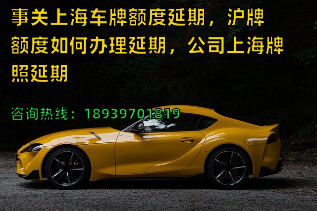 事关上海车牌额度延期，沪牌额度如何办理延期，公司上海牌照延期