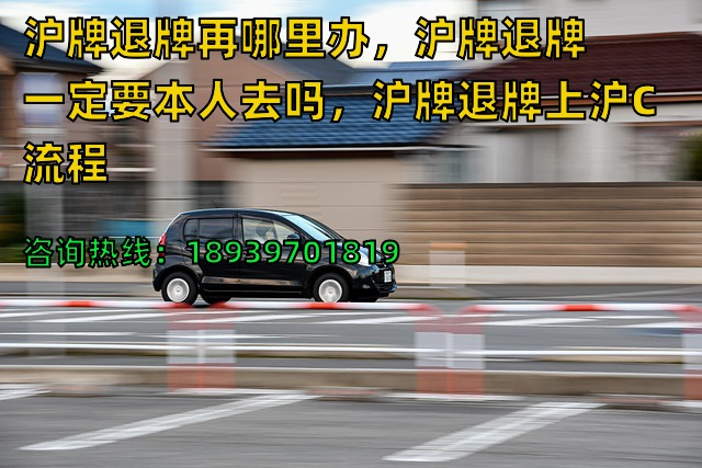 沪牌退牌再哪里办，沪牌退牌一定要本人去吗，沪牌退牌上沪C流程